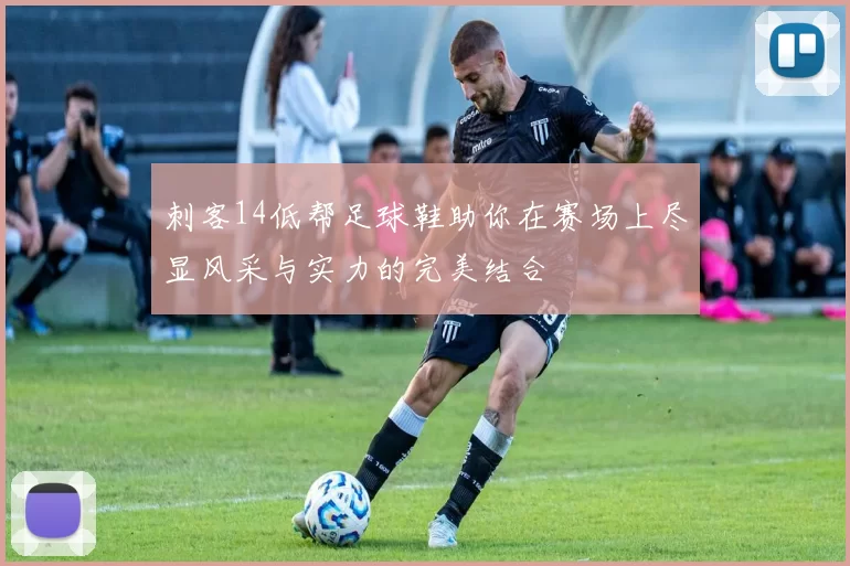 刺客14低帮足球鞋助你在赛场上尽显风采与实力的完美结合