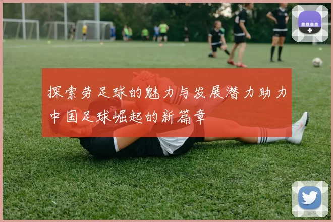探索劳足球的魅力与发展潜力助力中国足球崛起的新篇章