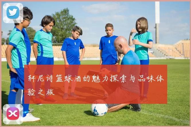 轩尼诗篮球酒的魅力探索与品味体验之旅
