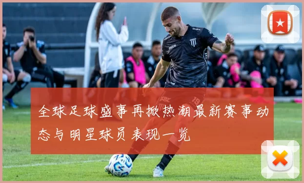 全球足球盛事再掀热潮最新赛事动态与明星球员表现一览