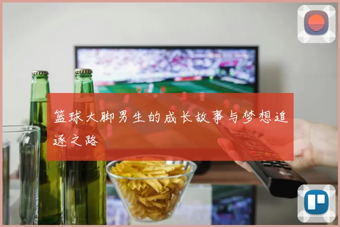 篮球大脚男生的成长故事与梦想追逐之路