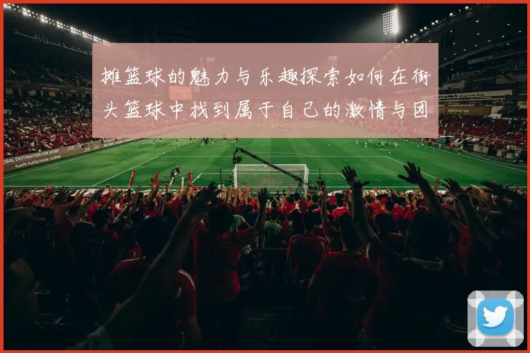 摊篮球的魅力与乐趣探索如何在街头篮球中找到属于自己的激情与团队精神