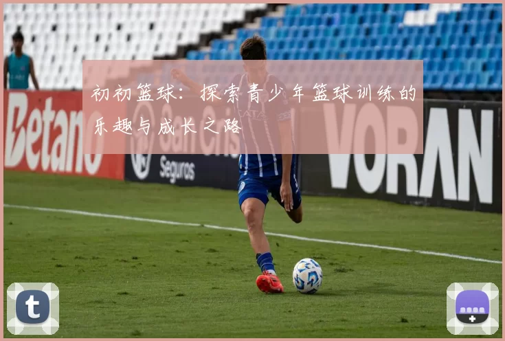 初初篮球：探索青少年篮球训练的乐趣与成长之路