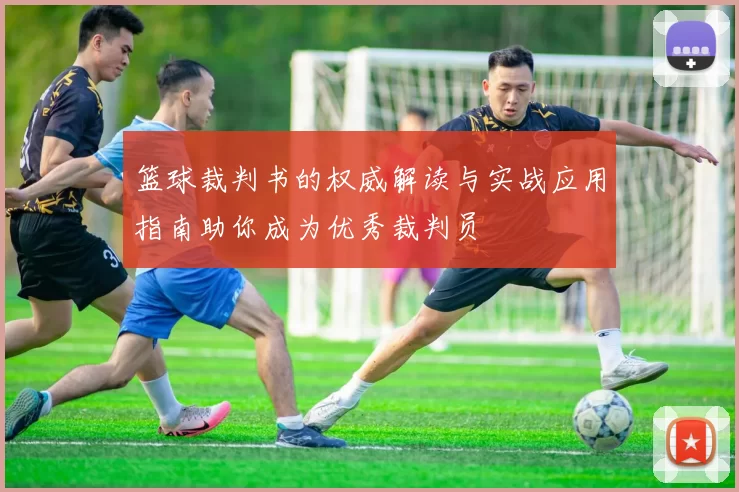 篮球裁判书的权威解读与实战应用指南助你成为优秀裁判员