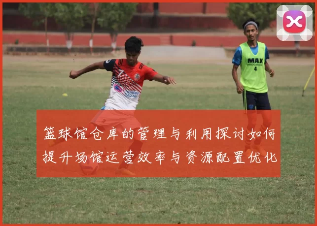 篮球馆仓库的管理与利用探讨如何提升场馆运营效率与资源配置优化