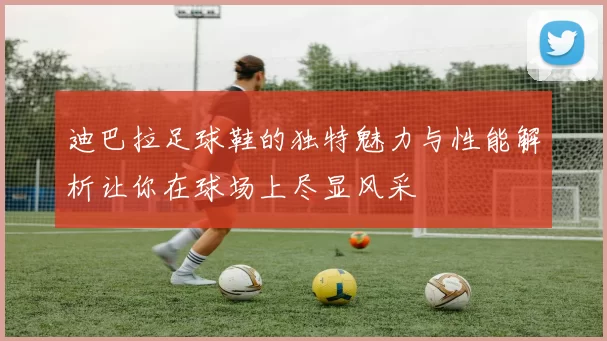 迪巴拉足球鞋的独特魅力与性能解析让你在球场上尽显风采