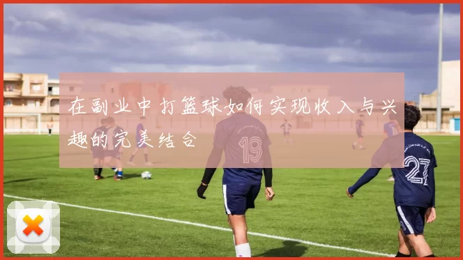 在副业中打篮球如何实现收入与兴趣的完美结合