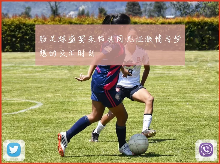 盼足球盛宴来临共同见证激情与梦想的交汇时刻