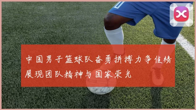中国男子篮球队奋勇拼搏力争佳绩展现团队精神与国家荣光