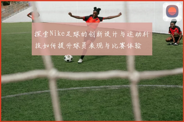 探索Nike足球的创新设计与运动科技如何提升球员表现与比赛体验