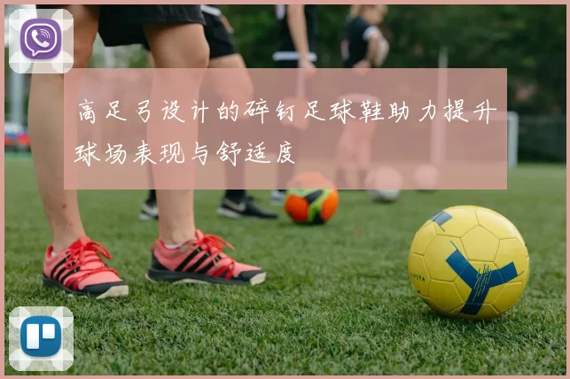 高足弓设计的碎钉足球鞋助力提升球场表现与舒适度